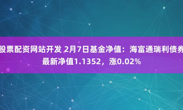 股票配资网站开发 2月7日基金净值：海富通瑞利债券最新净值1.1352，涨0.02%