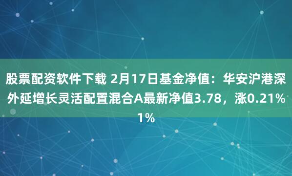 股票配资软件下载 2月17日基金净值：华安沪港深外延增长灵活配置混合A最新净值3.78，涨0.21%