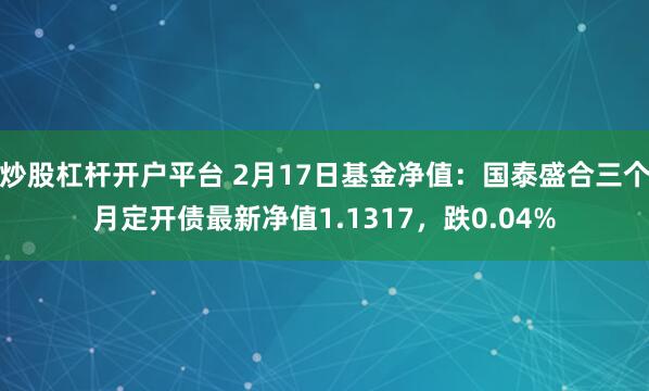 炒股杠杆开户平台 2月17日基金净值：国泰盛合三个月定开债最新净值1.1317，跌0.04%