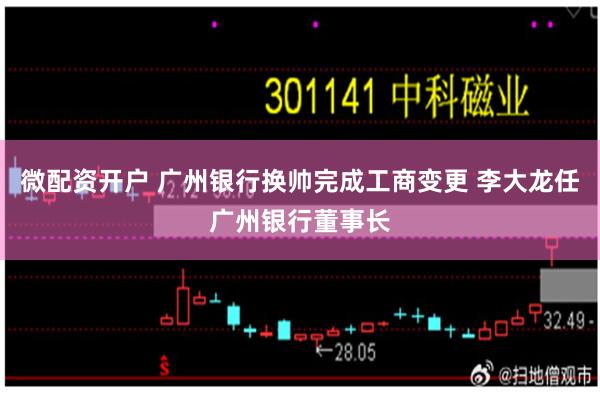 微配资开户 广州银行换帅完成工商变更 李大龙任广州银行董事长