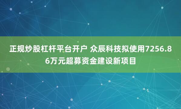 正规炒股杠杆平台开户 众辰科技拟使用7256.86万元超募资金建设新项目