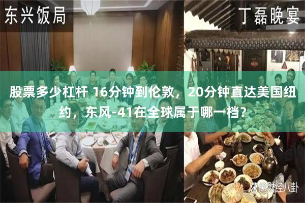 股票多少杠杆 16分钟到伦敦，20分钟直达美国纽约，东风-41在全球属于哪一档？