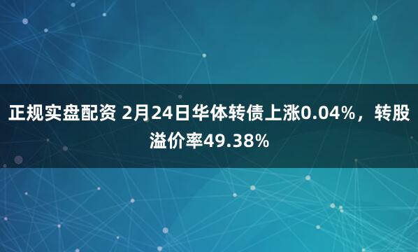 正规实盘配资 2月24日华体转债上涨0.04%，转股溢价率49.38%