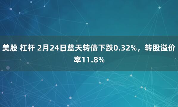 美股 杠杆 2月24日蓝天转债下跌0.32%，转股溢价率11.8%