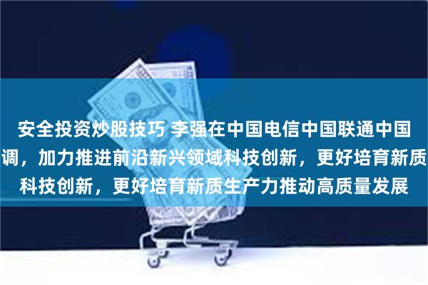 安全投资炒股技巧 李强在中国电信中国联通中国移动所属企业调研时强调，加力推进前沿新兴领域科技创新，更好培育新质生产力推动高质量发展