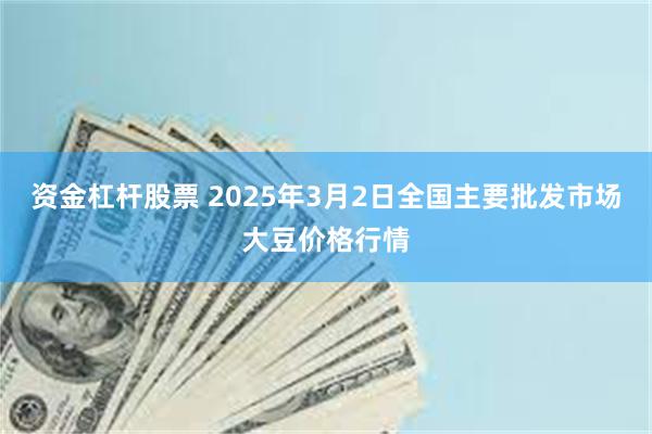 资金杠杆股票 2025年3月2日全国主要批发市场大豆价格行情