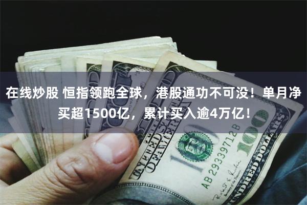 在线炒股 恒指领跑全球，港股通功不可没！单月净买超1500亿，累计买入逾4万亿！