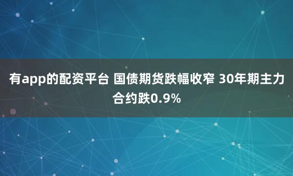 有app的配资平台 国债期货跌幅收窄 30年期主力合约跌0.9%