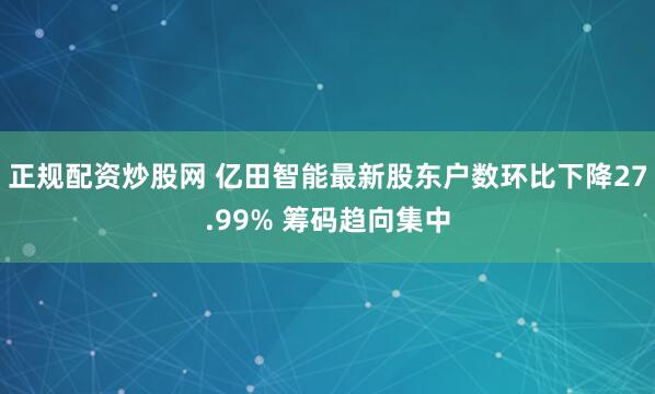 正规配资炒股网 亿田智能最新股东户数环比下降27.99% 筹码趋向集中