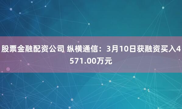 股票金融配资公司 纵横通信：3月10日获融资买入4571.00万元