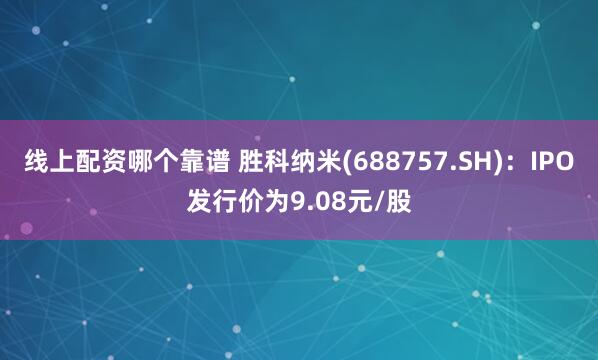 线上配资哪个靠谱 胜科纳米(688757.SH)：IPO发行价为9.08元/股