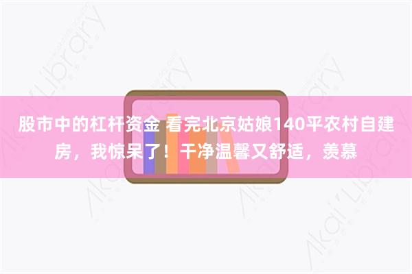 股市中的杠杆资金 看完北京姑娘140平农村自建房，我惊呆了！干净温馨又舒适，羡慕