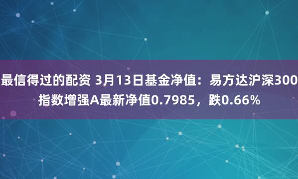 最信得过的配资 3月13日基金净值：易方达沪深300指数增强A最新净值0.7985，跌0.66%