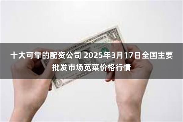 十大可靠的配资公司 2025年3月17日全国主要批发市场苋菜价格行情