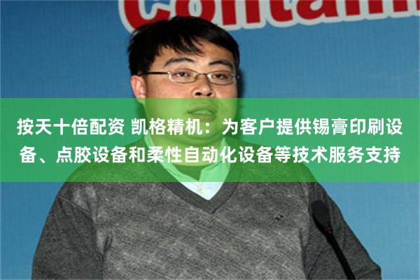 按天十倍配资 凯格精机：为客户提供锡膏印刷设备、点胶设备和柔性自动化设备等技术服务支持